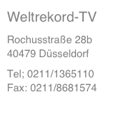 Weltrekord-TV
Rochusstraße 28b          40479 Düsseldorf
Tel; 0211/1365110                 Fax: 0211/8681574
mail@weltrekord-tv.de