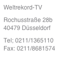 Weltrekord-TV
Rochusstraße 28b          40479 Düsseldorf
Tel; 0211/1365110                 Fax: 0211/8681574
mail@weltrekord-tv.de
